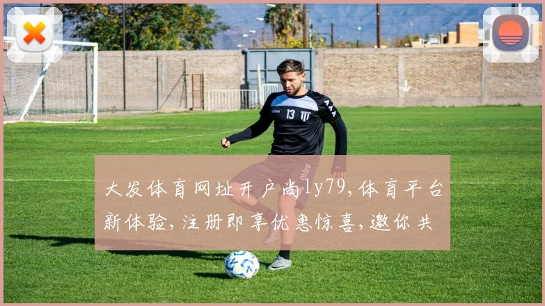 大发体育网址开户尚ly79,体育平台新体验,注册即享优惠惊喜,邀你共赴盛宴