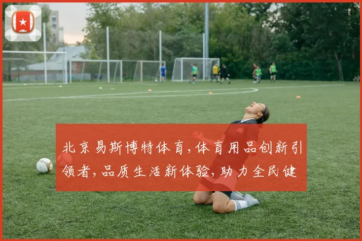 北京易斯博特体育,体育用品创新引领者,品质生活新体验,助力全民健身潮流