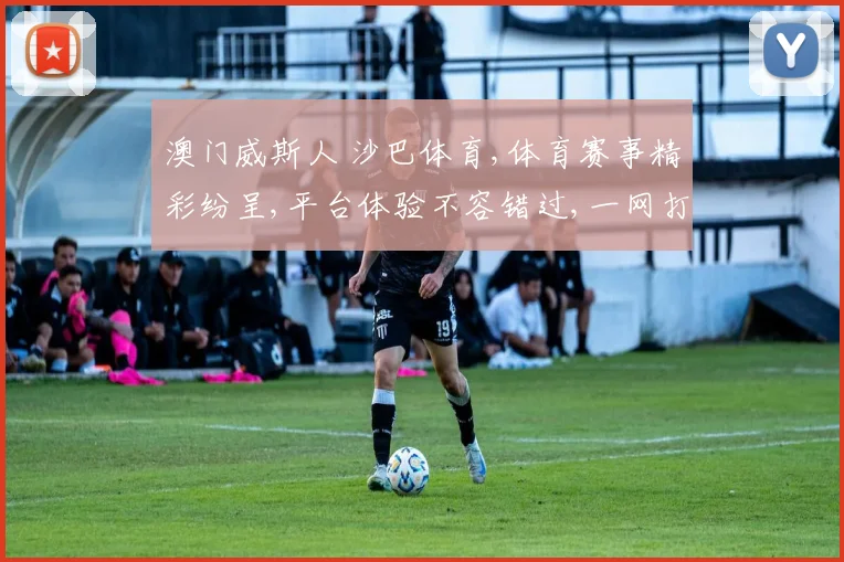 澳门威斯人 沙巴体育,体育赛事精彩纷呈,平台体验不容错过,一网打尽。