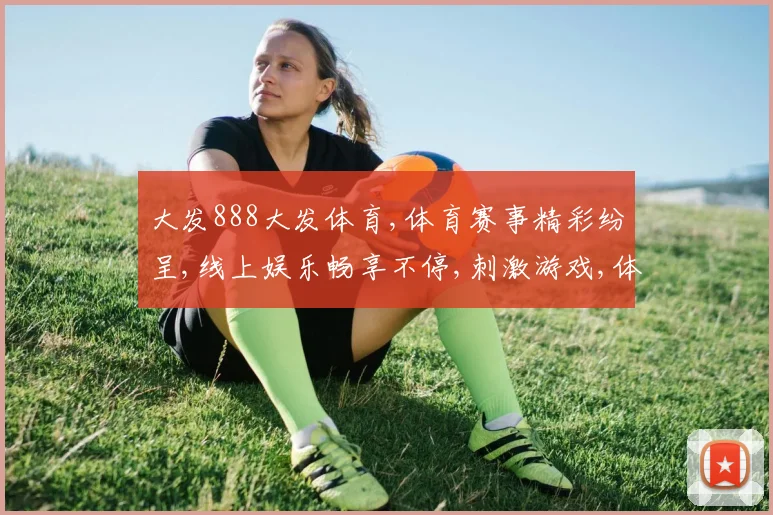 大发888大发体育,体育赛事精彩纷呈,线上娱乐畅享不停,刺激游戏,体验非凡。