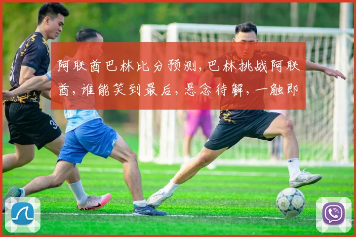 阿联酋巴林比分预测,巴林挑战阿联酋,谁能笑到最后,悬念待解,一触即发,比分预测谁将领先