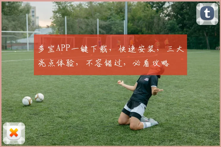 多宝APP一键下载，快速安装，三大亮点体验，不容错过，必看攻略